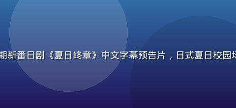 2026年暑期新番日剧《夏日终章》中文字幕预告片，日式夏日校园场景，青春感强